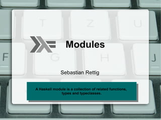 Modules

              Sebastian Rettig


A Haskell module is aa collection of related functions,
 A Haskell module is collection of related functions,
              types and typeclasses.
               types and typeclasses.
 