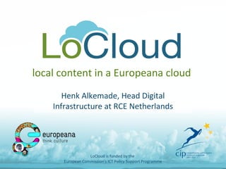 local content in a Europeana cloud
Henk Alkemade, Head Digital
Infrastructure at RCE Netherlands
LoCloud is funded by the
European Commission's ICT Policy Support Programme
 