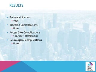 RESULTS
 Technical Success
 100%
 Bleeding Complications
 None
 Access Site Complications
 1 (Grade 1 Hematoma)
 Neurological complications
 None
 