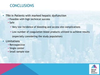CONCLUSIONS
 TRA in Patients with marked hepatic dysfunction
 Feasible with high technical success
 Safe
 Very low incidence of bleeding and access site complications
 Low number of coagulation blood products utilized to achieve results
(especially considering the study population)
 Limitations
 Retrospective
 Single center
 Small sample size
 