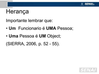 Herança
Importante lembrar que:
• Um Funcionario é UMA Pessoa;
• Uma Pessoa é UM Object;
(SIERRA, 2006, p. 52 - 55).
 