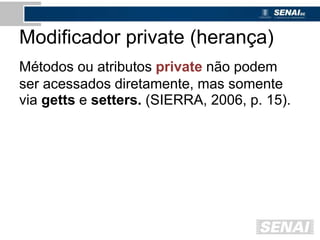 Modificador private (herança)
Métodos ou atributos private não podem
ser acessados diretamente, mas somente
via getts e setters. (SIERRA, 2006, p. 15).
 