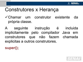 Construtores x Herança
Chamar um construtor existente da
própria classe.
A seguinte instrução é incluida
implicitamente pelo compilador Java em
construtores que não fazem chamada
explicitas a outros construtores.
super();
 