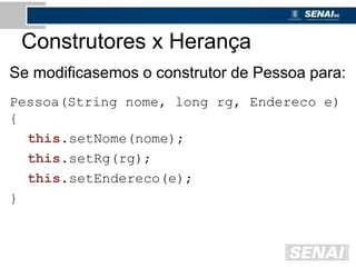 Construtores x Herança
Se modificasemos o construtor de Pessoa para:
Pessoa(String nome, long rg, Endereco e)
{
this.setNome(nome);
this.setRg(rg);
this.setEndereco(e);
}
 