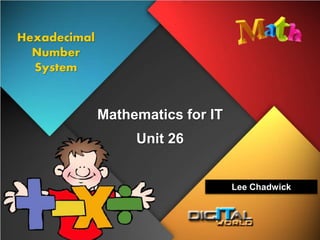 Mathematics for IT
Hexadecimal
Number
System
Unit 26
Lee Chadwick
 