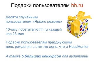 Подарки пользователям hh.ru

Десяти случайным
пользователям «Яркого резюме»

10-ому посетителю hh.ru каждый
час 23 мая

Подарки пользователям празднующим
день рождения в этот же день, что и HeadHunter

А также 5 больших конкурсов для аудитории
 