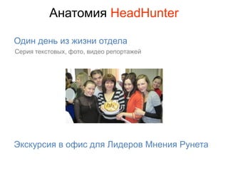 Анатомия HeadHunter

Один день из жизни отдела
Серия текстовых, фото, видео репортажей




Экскурсия в офис для Лидеров Мнения Рунета
 