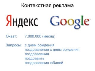 Контекстная реклама




Охват:    7.000.000 (месяц)

Запросы: с днем рождения
         поздравления с днем рождения
         поздравления
         поздравить
         поздравления юбилей
 