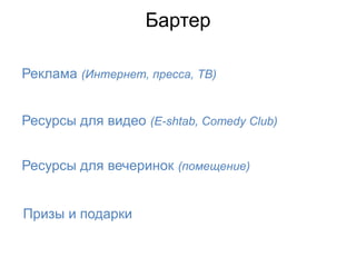 Бартер

Реклама (Интернет, пресса, ТВ)


Ресурсы для видео (E-shtab, Comedy Club)


Ресурсы для вечеринок (помещение)


Призы и подарки
 