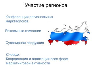 Участие регионов

Конференция региональных
маркетологов

Рекламные кампании


Сувенирная продукция


Словом,
Координация и адаптация всех форм
маркетинговой активности
 