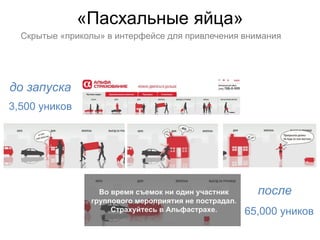 «Пасхальные яйца»
  Скрытые «приколы» в интерфейсе для привлечения внимания




до запуска
3,500 уников




                                                    после
                                                 65,000 уников
 