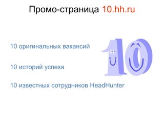 Промо-страница 10.hh.ru


10 оригинальных вакансий


10 историй успеха

10 известных сотрудников HeadHunter
 
