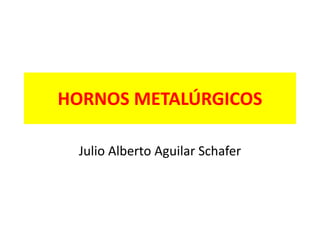 HORNOS METALÚRGICOS
Julio Alberto Aguilar Schafer
 