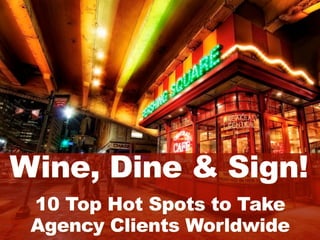 Wine, Dine & Sign!
 10 Top Hot Spots to Take
 Agency Clients Worldwide
 