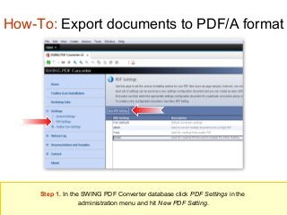 How-To: Export documents to PDF/A format

Step 1. In the SWING PDF Converter database click PDF Settings in the
administration menu and hit New PDF Setting.

 