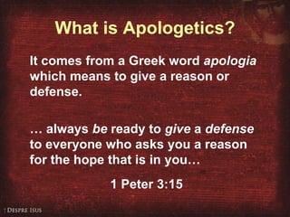 What is Apologetics? It comes from a Greek word  apologia  which means to give a reason or defense.   …  always  be  ready to  give  a  defense  to everyone who asks you a reason for the hope that is in you… 1 Peter 3:15 
