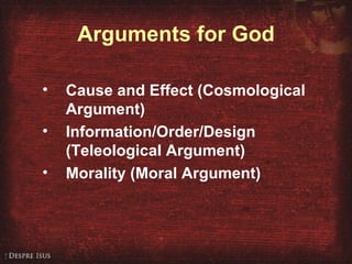 Arguments for God Cause and Effect (Cosmological Argument) Information/Order/Design (Teleological Argument) Morality (Moral Argument) 