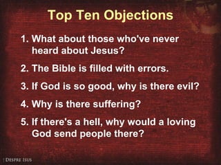 Top Ten Objections What about those who've never heard about Jesus? The Bible is filled with errors. If God is so good, why is there evil? Why is there suffering? If there's a hell, why would a loving God send people there? 