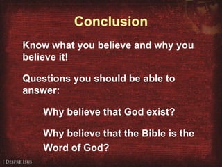 Conclusion Know what you believe and why you believe it! Questions you should be able to answer: Why believe that God exist? Why believe that the Bible is the  Word of God? 
