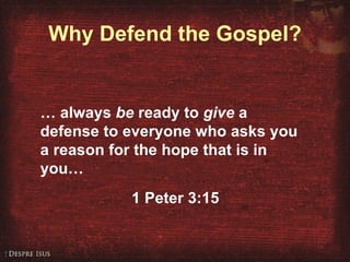 Why Defend the Gospel? …  always  be  ready to  give  a defense to everyone who asks you a reason for the hope that is in you… 1 Peter 3:15 
