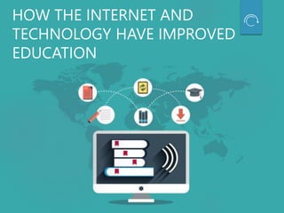 HOW THE INTERNET AND
TECHNOLOGY HAVE IMPROVED
EDUCATION
 