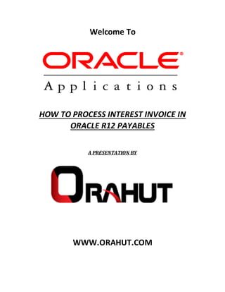 Welcome To
HOW TO PROCESS INTEREST INVOICE IN
ORACLE R12 PAYABLES
A PRESENTATION BY
WWW.ORAHUT.COM
 