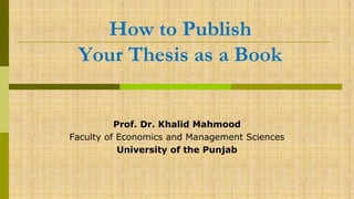 How to Publish
Your Thesis as a Book
Prof. Dr. Khalid Mahmood
Faculty of Economics and Management Sciences
University of the Punjab
 