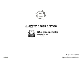 Blogger desde dentro
HTML para incrustar
contenidos
X
Javier Blanco (2015)
bloggerdesdedentro.blogspot.com
 