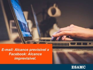 E-mail: Alcance previsível x
Facebook: Alcance
imprevisível.
 