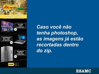 Caso você não
tenha photoshop,
as imagens já estão
recortadas dentro
do zip.
 