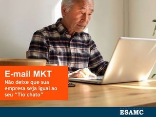 E-mail MKT
Não deixe que sua
empresa seja igual ao
seu “Tio chato”
 