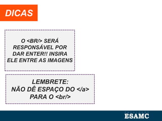 O <BR/> SERÁ
RESPONSÁVEL POR
DAR ENTER!! INSIRA
ELE ENTRE AS IMAGENS
DICAS
LEMBRETE:
NÃO DÊ ESPAÇO DO </a>
PARA O <br/>
 