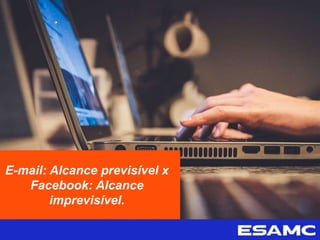 E-mail: Alcance previsível x
Facebook: Alcance
imprevisível.
 