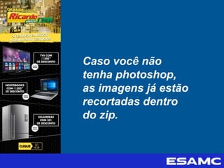 Caso você não
tenha photoshop,
as imagens já estão
recortadas dentro
do zip.
 