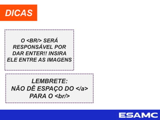 O <BR/> SERÁ
RESPONSÁVEL POR
DAR ENTER!! INSIRA
ELE ENTRE AS IMAGENS
DICAS
LEMBRETE:
NÃO DÊ ESPAÇO DO </a>
PARA O <br/>
 