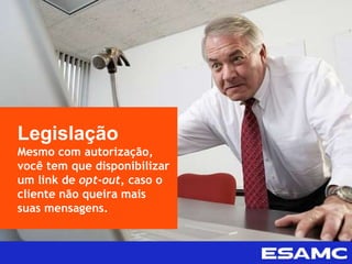 Legislação
Mesmo com autorização,
você tem que disponibilizar
um link de opt-out, caso o
cliente não queira mais
suas mensagens.
 