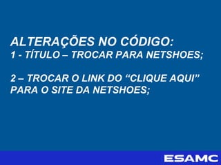 ALTERAÇÕES NO CÓDIGO:
1 - TÍTULO – TROCAR PARA NETSHOES;
2 – TROCAR O LINK DO “CLIQUE AQUI”
PARA O SITE DA NETSHOES;
 