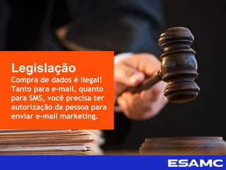 Legislação
Compra de dados é ilegal!
Tanto para e-mail, quanto
para SMS, você precisa ter
autorização da pessoa para
enviar e-mail marketing.
 