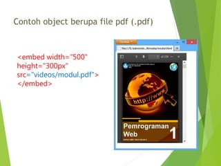 Contoh object berupa file pdf (.pdf)
<embed width="500"
height="300px"
src="videos/modul.pdf">
</embed>
 