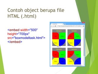 Contoh object berupa file
HTML (.html)
<embed width="500"
height="700px"
src="boxmodeltask.html">
</embed>
 