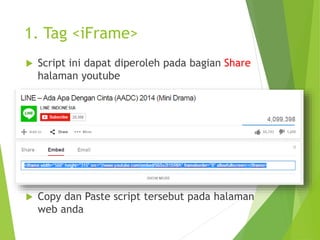1. Tag <iFrame>
 Script ini dapat diperoleh pada bagian Share
halaman youtube
 Copy dan Paste script tersebut pada halaman
web anda
 