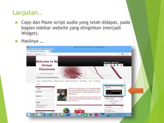 Lanjutan..
 Copy dan Paste script audio yang telah didapat, pada
bagian sidebar website yang diinginkan (menjadi
Widget).
 Hasilnya …
 
