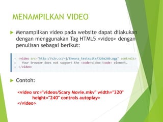 MENAMPILKAN VIDEO
 Menampilkan video pada website dapat dilakukan
dengan menggunakan Tag HTML5 <video> dengan
penulisan sebagai berikut:
 Contoh:
<video src="videos/Scary Movie.mkv" width="320"
height="240" controls autoplay>
</video>
 