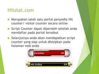 Hitstat.com
 Merupakan salah satu portal penyedia Hit
counter/ visitor counter secara online
 Script Counter dapat diperoleh setelah anda
mendaftar pada portal tersebut
 Selanjutnya anda akan mendapatkan script
counter yang siap untuk disisipkan pada
halaman web anda
 