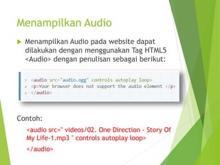 Menampilkan Audio
 Menampilkan Audio pada website dapat
dilakukan dengan menggunakan Tag HTML5
<Audio> dengan penulisan sebagai berikut:
Contoh:
<audio src=" videos/02. One Direction - Story Of
My Life-1.mp3 " controls autoplay loop>
</audio>
 