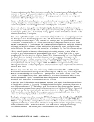 174 PRESIDENTIAL INITIATIVE TO END HUNGER IN AFRICA (IEHA)
However, earlier this year the Danforth scientists concluded that the transgenic cassava had suddenly lost its
resistance to the virus. A subsequent investigation revealed that this may have been due to the DNA
methylation of the gene. Danforth scientists are now developing new genetic constructs and an improved
system for the delivery of such genes into cassava.
Cassava work in Southern Africa illustrates a case where biotechnology investment under the IEHA program
is serving the agribusiness interests and mission objectives in the area as ACMV is a leading constraint on the
starch industry which is now a leading partner in the USAID project in South Africa.
Cassava with enhanced starch quality is also being developed at the ARC Institute for Industrial Crops in
South Africa. An amylose-free starch has been developed at the University of Wageningen in the Netherlands
by silencing the synthase gene. ARC is currently awaiting approval from the South African authorities on the
importation and testing of these plants.
East African Highland banana (also known as matooke) is an important food and cash crop in Uganda where
it is the staple for more than half the population. The ABSP II consortium is developing banana resistant to
the devastating disease black sigatoka using radish and rice antifungal genes and against nematodes with
cystatin genes. Transgenic banana with chitinase genes have been developed and tested in Belgium already
and will soon be shipped to Uganda for field trial for which official approval has just been given. A biosafety
greenhouse has been built at Uganda and local scientists have been trained in banana transformation and
testing. Efforts are also underway to develop gene delivery technology for elite East African banana cultivars.
ABSPII is also developing of bioengineered tomato with multiple virus resistance for West Africa. An
extensive survey of tomato viruses has been conducted in the region. To help in the screening of tomato
germplasm, UC-Davis has developed infectious clones of West African tomato leaf curl virus while Cornell
has already developed transgenic tomato for resistance to potyvirus using a gene from pepper (pvr1).
Engineered tomato shows excellent resistance to virus in lab studies, and field studies are planned soon in
Ithaca. Transgenic plants with confirmed resistance will be shipped to Mali for further testing, once the
biosafety framework for such testing is adopted in Mali. The ABSPII has also provided training for its
African partners and will soon be completing an ex-ante socio-economic impact analysis of the virus resistant
tomato in West Africa.
There are many viruses that affect sweet potato causing yield losses from 20 to 80%. USAID along with
Monsanto funded an initiative to develop virus-resistant sweet potato for Kenya using biotechnology in 1991.
Kenyan varieties of sweet potato engineered with a gene against the Sweet potato Feathery Mottle Virus
(SPFMV) were developed initially in the US and tests showed them being resistant to the SPFMV isolates.
There was considerable visibility to this project as it attracted substantial media attention worldwide.
Transgenic sweet potato plants were subsequently shipped to Kenya.
When tested under field conditions at many locations, transgenic sweet potato showed little or no resistance
to the virus when compared to the control. This disappointing result may have been due to the presence of
many different viral strains of SPFMV in Kenya while the original gene for resistance may have been only
active against a narrow range of viral strains. Further, sweet potato virus infections in Africa are the result of
several viruses and thus may require a broader-spectrum resistance to be effective under field conditions.
KARI nevertheless is moving ahead in developing newer gene constructs against a broader range of viral
strains and also in developing methods to transform local cultivars.
Breeding for resistance to rice yellow mottle virus (RYMV) is being pursued at Africa Rice Center (WARDA)
using molecular marker-assisted selection techniques as part of a project funded by USAID- WARP. The
RYMV is a scourge of lowland and irrigated rice and is unique to Africa, where it can sometimes lead to total
crop failure, contributing to famine in areas where rice is an important food staple. The program is assisting
four West African countries --Burkina Faso, Guinea, Mali, and Gambia in setting up biotechnology
laboratories to transfer RYMV-resistant genes to elite rice varieties using traditional breeding.
 