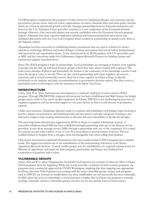 16 PRESIDENTIAL INITIATIVE TO END HUNGER IN AFRICA (IEHA)
USAID program complements the programs of other donors by facilitating dialogue and consensus among
government, private sector and civil society organizations on macro, financial, labor and other policy reforms,
which are critical to agricultural growth and trade. Strategic partnerships between Ghanaian businesses and
buyers in the U.S., European Union and other countries is a core component of the Economic Growth
Strategic Objective. One successful alliance was recently established when the Economic Growth program
helped a Ghanaian fruit juice exporter implement technical and business production innovations and
facilitated discussions with the Coca Cola Company which resulted in a partnership to launch a new drink in
the Nigerian market.
Mozambique has been successful in establishing farmers associations that are used as vehicles for farmer
education, technology diffusion and market linkages. Farmers associations had served well in linking farmers
with processors and supermarket chains. At the institutional level, IEHA partners with US universities such
as MSU and the consortium under the Collaborative Support Research Projects for building human and
institutional capacity described above.
Kenya: The IEHA program is built on partnerships. Local partnerships are emerging as farmers work together
in groups and also link up with local business people, whom they have always treated with suspicion. The
main worry amongst all players and particularly the farmers is the sustenance of the knowledge systems if and
when the projects come to an end. There are also critical partnerships with input suppliers, processors,
exporters, and in several commodity sectors, these have come together in formal settings to identify
bottlenecks in the industry and make recommendations to government decision makers. The dairy sector is
particularly active in this respect, with the formation of the Dairy Task Force.
INFRASTRUCTURE
Ghana, Mali, West Africa: Infrastructure development is a relatively small part of each country’s IEHA
program. Through PRODEPAM, irrigation infrastructure has been rehabilitated and Mali Finance has helped
groups access credit to buy much needed equipment. In Ghana, TIPCEE is also facilitating the provision of
irrigation equipment and has provided support to one juice factory so that it could increase its productive
capacity.
Unlike most missions, Mozambique allocates funds to construct and rehabilitate rural linkage roads resulting in
positive impacts on production and facilitating trade and movement of people and goods. Funding is also
directed to support early warning infrastructure to decrease risk and vulnerability to floods and drought.
The most important infrastructure supported by IEHA in Kenya is in market information systems. A
successful cell phone-based MIS has been established through partnership with one of the Kenyan service
providers. It uses short message service (SMS) through a partnership with one of the companies. For a small
fee, anyone can get today’s prices of any of over 40 commodities in several markets in Kenya. This has
enabled farmers to bargain from a stronger, more knowledgeable base when selling their produce.
Only minor investments in physical infrastructure have been made in Kenya’s IEHA program due to limited
funds. The biggest investment was in the rehabilitation of the biotechnology laboratory at the Kenya
Agriculture Research Institute. A much smaller project was the rehabilitation of a regional training center for
Ministry of Agriculture, and under the dairy program, partnerships and finance was facilitated for
cooperatives to purchase bulk coolers.
VULNERABLE GROUPS
Ghana, Mali and West Africa: Targeting the chronically food insecure was not part of either the Mali or Ghana
IEHA programs from the beginning. While this would seem like a weakness in both country programs, the
programs were consistently approved by USAID Washington, implying that their targeting was appropriate.
In Ghana, the main Title II partners are working with the more vulnerable groups. Larger scale programs
such as TIPCEE are focused on smallholders, but these smallholders are not necessarily the most vulnerable.
In Mali, where the level of vulnerability to food insecurity is higher than in Ghana, the program is certainly
reaching vulnerable (and less vulnerable) groups, but they are not the specific focus of interventions.
 