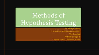 Methods of
Hypothesis Testing
Dr. Kshitija Gandhi
PHD, MPHIL, MCOM,MBA,UGC NET
Vice Principal
Pratibha College of
Commerce and Computer studies
 