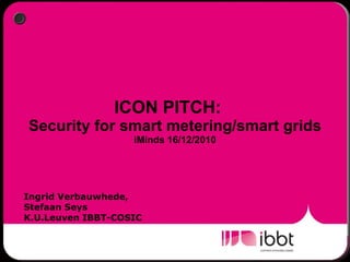 ICON PITCH:  Security for smart metering/smart grids iMinds 16/12/2010 Ingrid Verbauwhede,  Stefaan Seys K.U.Leuven IBBT-COSIC 