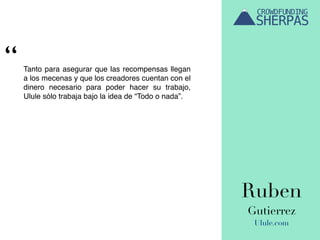 Ruben
Gutierrez
Ulule.com
Tanto para asegurar que las recompensas llegan
a los mecenas y que los creadores cuentan con el
dinero necesario para poder hacer su trabajo,
Ulule sólo trabaja bajo la idea de “Todo o nada”.
“
 